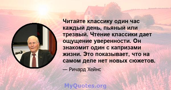 Читайте классику один час каждый день, пьяный или трезвый. Чтение классики дает ощущение уверенности. Он знакомит один с капризами жизни. Это показывает, что на самом деле нет новых сюжетов.