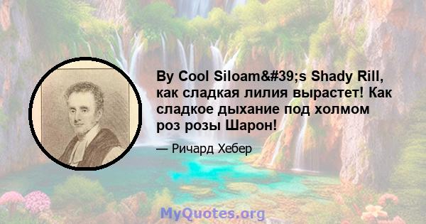 By Cool Siloam's Shady Rill, как сладкая лилия вырастет! Как сладкое дыхание под холмом роз розы Шарон!