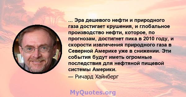 ... Эра дешевого нефти и природного газа достигает крушения, и глобальное производство нефти, которое, по прогнозам, достигнет пика в 2010 году, и скорости извлечения природного газа в Северной Америке уже в снижении.