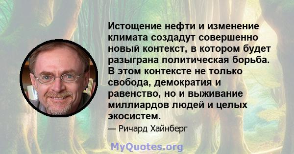 Истощение нефти и изменение климата создадут совершенно новый контекст, в котором будет разыграна политическая борьба. В этом контексте не только свобода, демократия и равенство, но и выживание миллиардов людей и целых