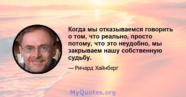 Когда мы отказываемся говорить о том, что реально, просто потому, что это неудобно, мы закрываем нашу собственную судьбу.