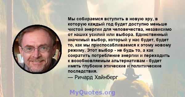 Мы собираемся вступить в новую эру, в которую каждый год будет доступно меньше чистой энергии для человечества, независимо от наших усилий или выбора. Единственный значимый выбор, который у нас будет, будет то, как мы