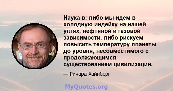 Наука в: либо мы идем в холодную индейку на нашей углях, нефтяной и газовой зависимости, либо рискуем повысить температуру планеты до уровня, несовместимого с продолжающимся существованием цивилизации.