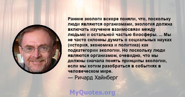 Ранние экологи вскоре поняли, что, поскольку люди являются организмами, экология должна включать изучение взаимосвязи между людьми и остальной частью биосферы. ... Мы не часто склонны думать о социальных науках