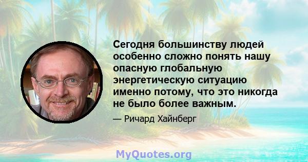 Сегодня большинству людей особенно сложно понять нашу опасную глобальную энергетическую ситуацию именно потому, что это никогда не было более важным.