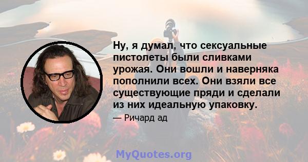 Ну, я думал, что сексуальные пистолеты были сливками урожая. Они вошли и наверняка пополнили всех. Они взяли все существующие пряди и сделали из них идеальную упаковку.