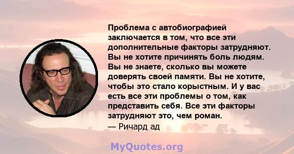 Проблема с автобиографией заключается в том, что все эти дополнительные факторы затрудняют. Вы не хотите причинять боль людям. Вы не знаете, сколько вы можете доверять своей памяти. Вы не хотите, чтобы это стало