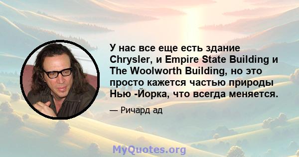 У нас все еще есть здание Chrysler, и Empire State Building и The Woolworth Building, но это просто кажется частью природы Нью -Йорка, что всегда меняется.