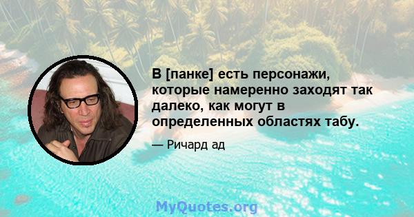 В [панке] есть персонажи, которые намеренно заходят так далеко, как могут в определенных областях табу.