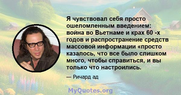 Я чувствовал себя просто ошеломленным введением: война во Вьетнаме и крах 60 -х годов и распространение средств массовой информации «просто казалось, что все было слишком много, чтобы справиться, и вы только что