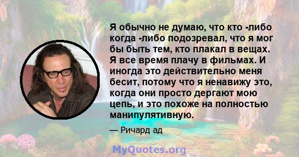 Я обычно не думаю, что кто -либо когда -либо подозревал, что я мог бы быть тем, кто плакал в вещах. Я все время плачу в фильмах. И иногда это действительно меня бесит, потому что я ненавижу это, когда они просто дергают 