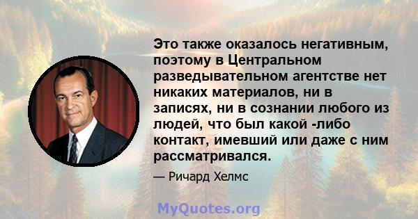 Это также оказалось негативным, поэтому в Центральном разведывательном агентстве нет никаких материалов, ни в записях, ни в сознании любого из людей, что был какой -либо контакт, имевший или даже с ним рассматривался.