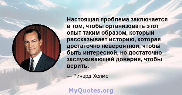 Настоящая проблема заключается в том, чтобы организовать этот опыт таким образом, который рассказывает историю, которая достаточно невероятной, чтобы быть интересной, но достаточно заслуживающей доверия, чтобы верить.