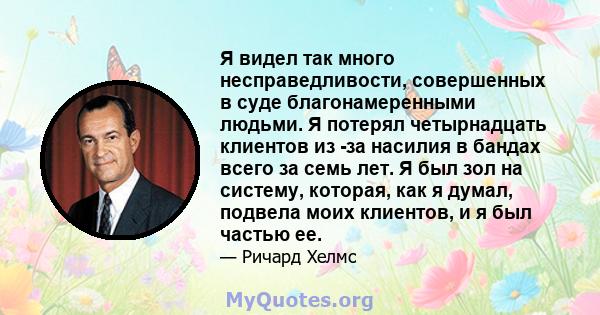 Я видел так много несправедливости, совершенных в суде благонамеренными людьми. Я потерял четырнадцать клиентов из -за насилия в бандах всего за семь лет. Я был зол на систему, которая, как я думал, подвела моих