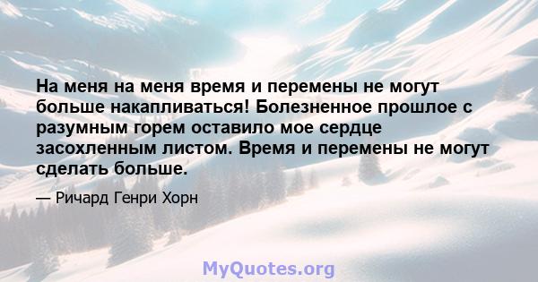 На меня на меня время и перемены не могут больше накапливаться! Болезненное прошлое с разумным горем оставило мое сердце засохленным листом. Время и перемены не могут сделать больше.