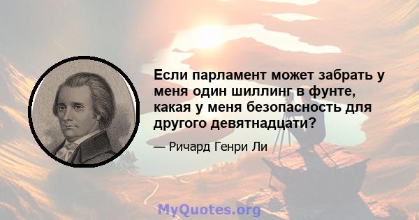 Если парламент может забрать у меня один шиллинг в фунте, какая у меня безопасность для другого девятнадцати?