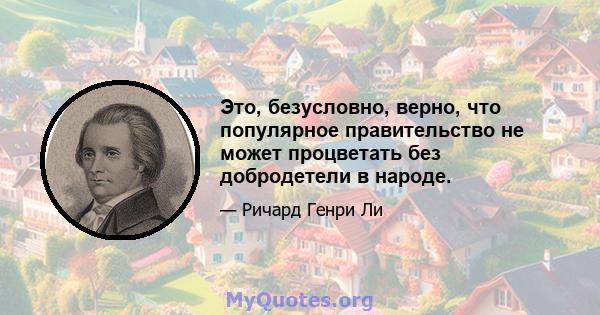 Это, безусловно, верно, что популярное правительство не может процветать без добродетели в народе.