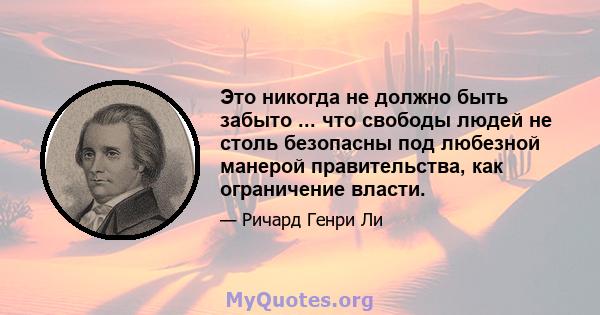 Это никогда не должно быть забыто ... что свободы людей не столь безопасны под любезной манерой правительства, как ограничение власти.