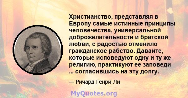 Христианство, представляя в Европу самые истинные принципы человечества, универсальной доброжелательности и братской любви, с радостью отменило гражданское рабство. Давайте, которые исповедуют одну и ту же религию,