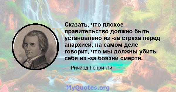 Сказать, что плохое правительство должно быть установлено из -за страха перед анархией, на самом деле говорит, что мы должны убить себя из -за боязни смерти.