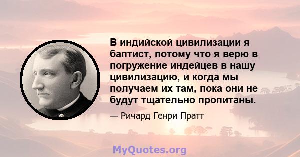 В индийской цивилизации я баптист, потому что я верю в погружение индейцев в нашу цивилизацию, и когда мы получаем их там, пока они не будут тщательно пропитаны.