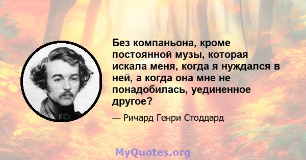 Без компаньона, кроме постоянной музы, которая искала меня, когда я нуждался в ней, а когда она мне не понадобилась, уединенное другое?