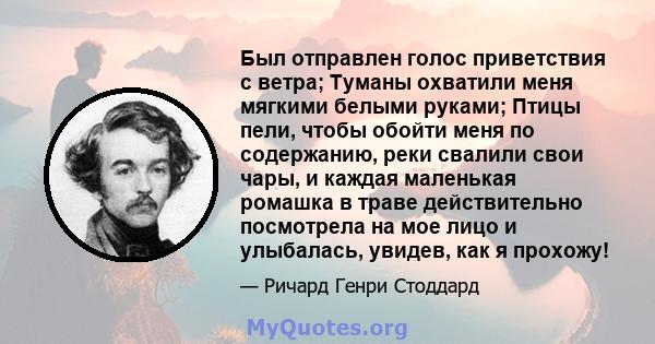 Был отправлен голос приветствия с ветра; Туманы охватили меня мягкими белыми руками; Птицы пели, чтобы обойти меня по содержанию, реки свалили свои чары, и каждая маленькая ромашка в траве действительно посмотрела на