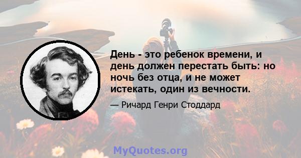 День - это ребенок времени, и день должен перестать быть: но ночь без отца, и не может истекать, один из вечности.