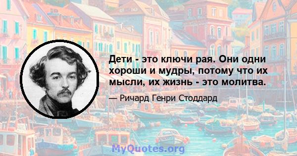 Дети - это ключи рая. Они одни хороши и мудры, потому что их мысли, их жизнь - это молитва.