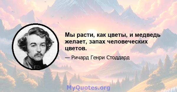 Мы расти, как цветы, и медведь желает, запах человеческих цветов.