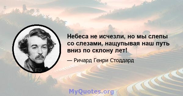 Небеса не исчезли, но мы слепы со слезами, нащупывая наш путь вниз по склону лет!