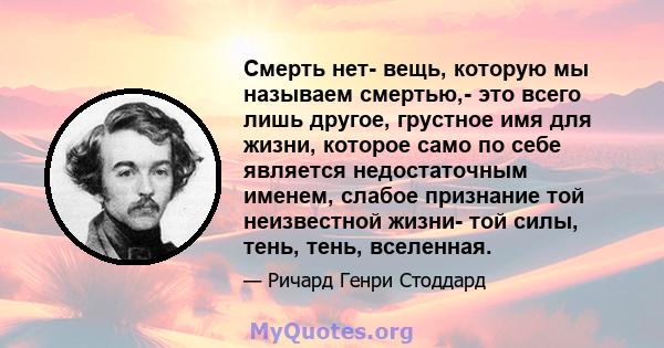 Смерть нет- вещь, которую мы называем смертью,- это всего лишь другое, грустное имя для жизни, которое само по себе является недостаточным именем, слабое признание той неизвестной жизни- той силы, тень, тень, вселенная.