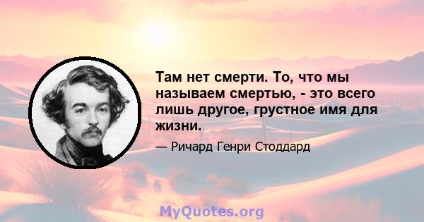 Там нет смерти. То, что мы называем смертью, - это всего лишь другое, грустное имя для жизни.