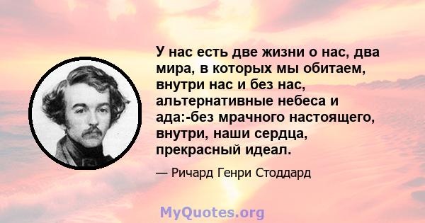 У нас есть две жизни о нас, два мира, в которых мы обитаем, внутри нас и без нас, альтернативные небеса и ада:-без мрачного настоящего, внутри, наши сердца, прекрасный идеал.