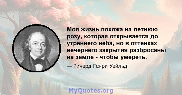 Моя жизнь похожа на летнюю розу, которая открывается до утреннего неба, но в оттенках вечернего закрытия разбросаны на земле - чтобы умереть.