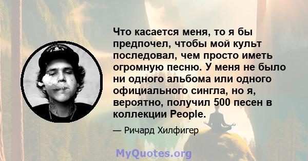 Что касается меня, то я бы предпочел, чтобы мой культ последовал, чем просто иметь огромную песню. У меня не было ни одного альбома или одного официального сингла, но я, вероятно, получил 500 песен в коллекции People.