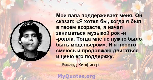 Мой папа поддерживает меня. Он сказал: «Я хотел бы, когда я был в твоем возрасте, я начал заниматься музыкой рок -н -ролла. Тогда мне не нужно было быть модельером». И я просто смеюсь и продолжаю двигаться и ценю его