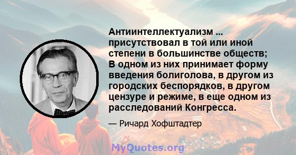 Антиинтеллектуализм ... присутствовал в той или иной степени в большинстве обществ; В одном из них принимает форму введения болиголова, в другом из городских беспорядков, в другом цензуре и режиме, в еще одном из