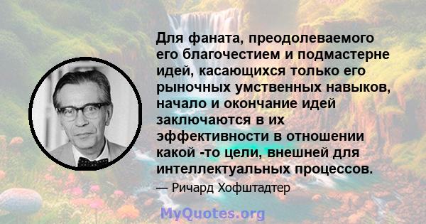 Для фаната, преодолеваемого его благочестием и подмастерне идей, касающихся только его рыночных умственных навыков, начало и окончание идей заключаются в их эффективности в отношении какой -то цели, внешней для