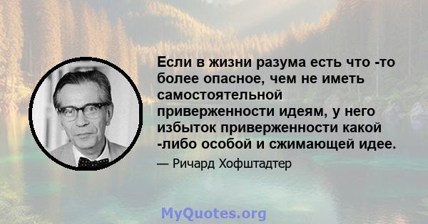 Если в жизни разума есть что -то более опасное, чем не иметь самостоятельной приверженности идеям, у него избыток приверженности какой -либо особой и сжимающей идее.