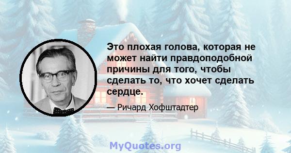 Это плохая голова, которая не может найти правдоподобной причины для того, чтобы сделать то, что хочет сделать сердце.