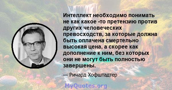 Интеллект необходимо понимать не как какое -то претензию против других человеческих превосходств, за которые должна быть оплачена смертельно высокая цена, а скорее как дополнение к ним, без которых они не могут быть