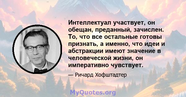 Интеллектуал участвует, он обещан, преданный, зачислен. То, что все остальные готовы признать, а именно, что идеи и абстракции имеют значение в человеческой жизни, он императивно чувствует.