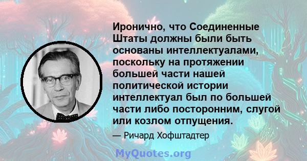 Иронично, что Соединенные Штаты должны были быть основаны интеллектуалами, поскольку на протяжении большей части нашей политической истории интеллектуал был по большей части либо посторонним, слугой или козлом отпущения.