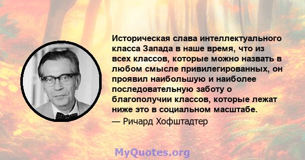 Историческая слава интеллектуального класса Запада в наше время, что из всех классов, которые можно назвать в любом смысле привилегированных, он проявил наибольшую и наиболее последовательную заботу о благополучии