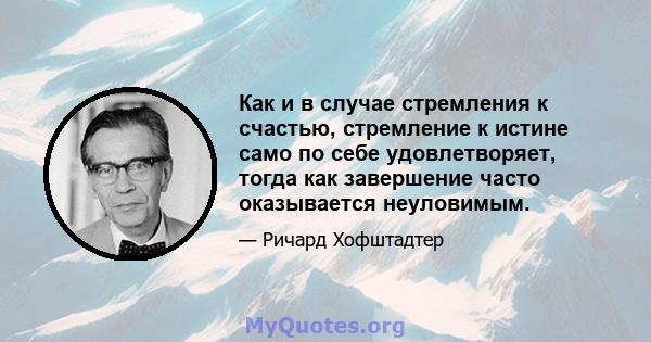 Как и в случае стремления к счастью, стремление к истине само по себе удовлетворяет, тогда как завершение часто оказывается неуловимым.