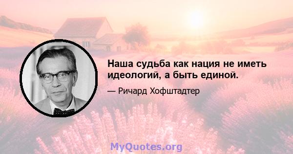 Наша судьба как нация не иметь идеологий, а быть единой.