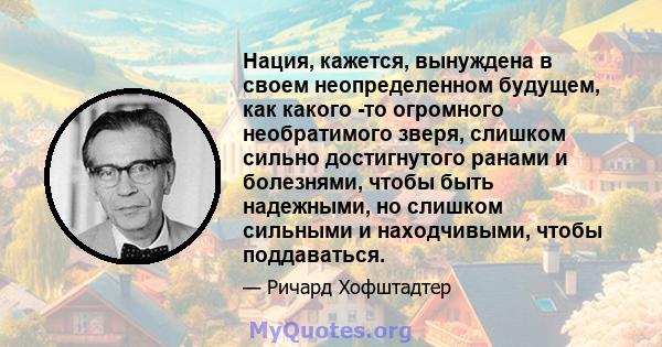 Нация, кажется, вынуждена в своем неопределенном будущем, как какого -то огромного необратимого зверя, слишком сильно достигнутого ранами и болезнями, чтобы быть надежными, но слишком сильными и находчивыми, чтобы