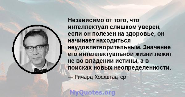 Независимо от того, что интеллектуал слишком уверен, если он полезен на здоровье, он начинает находиться неудовлетворительным. Значение его интеллектуальной жизни лежит не во владении истины, а в поисках новых