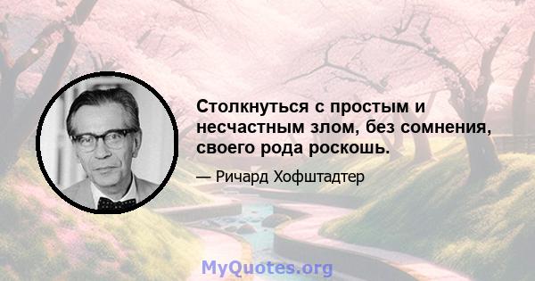 Столкнуться с простым и несчастным злом, без сомнения, своего рода роскошь.